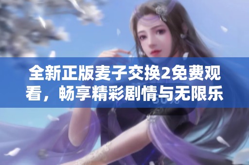 全新正版麦子交换2免费观看，畅享精彩剧情与无限乐趣
