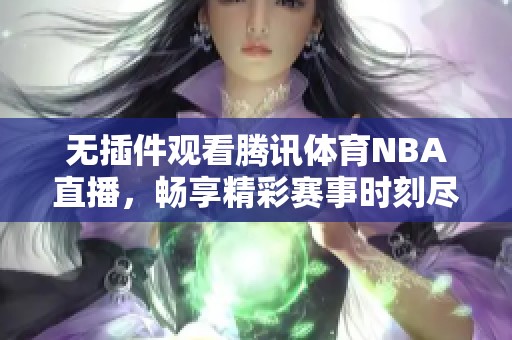无插件观看腾讯体育NBA直播，畅享精彩赛事时刻尽在掌握