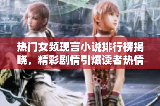 热门女频现言小说排行榜揭晓，精彩剧情引爆读者热情