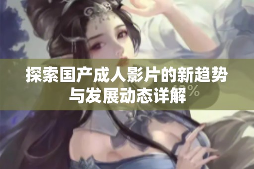 探索国产成人影片的新趋势与发展动态详解
