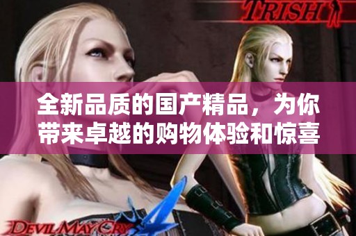 全新品质的国产精品，为你带来卓越的购物体验和惊喜发现