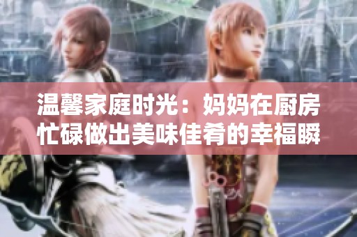 温馨家庭时光：妈妈在厨房忙碌做出美味佳肴的幸福瞬间