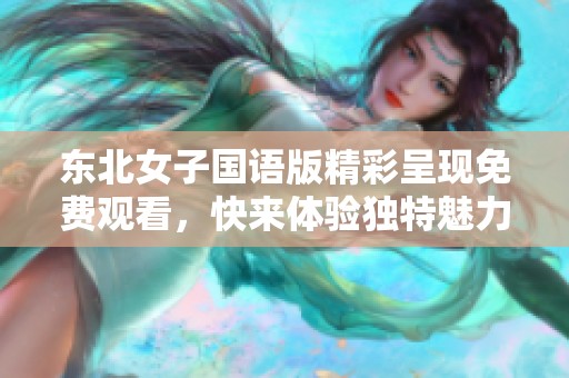东北女子国语版精彩呈现免费观看，快来体验独特魅力