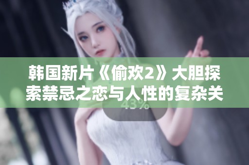 韩国新片《偷欢2》大胆探索禁忌之恋与人性的复杂关系