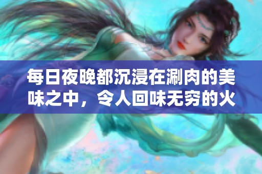 每日夜晚都沉浸在涮肉的美味之中，令人回味无穷的火锅体验