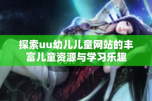 探索uu幼儿儿童网站的丰富儿童资源与学习乐趣