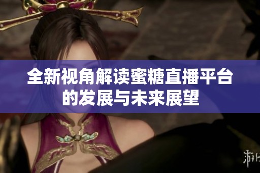 全新视角解读蜜糖直播平台的发展与未来展望
