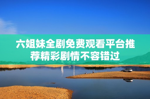 六姐妹全剧免费观看平台推荐精彩剧情不容错过