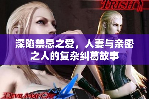 深陷禁忌之爱，人妻与亲密之人的复杂纠葛故事