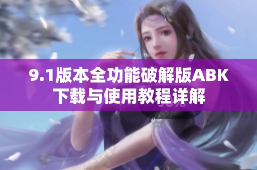 9.1版本全功能破解版ABK下载与使用教程详解