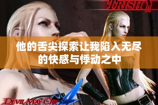 他的舌尖探索让我陷入无尽的快感与悸动之中