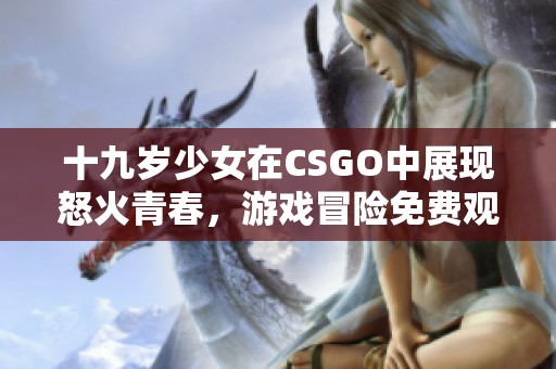 十九岁少女在CSGO中展现怒火青春，游戏冒险免费观看