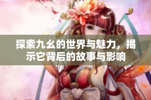 探索九幺的世界与魅力，揭示它背后的故事与影响