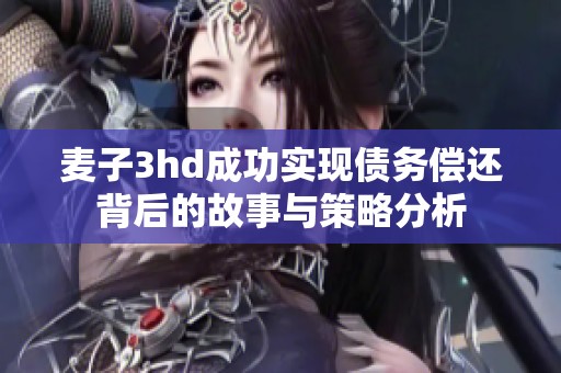 麦子3hd成功实现债务偿还背后的故事与策略分析