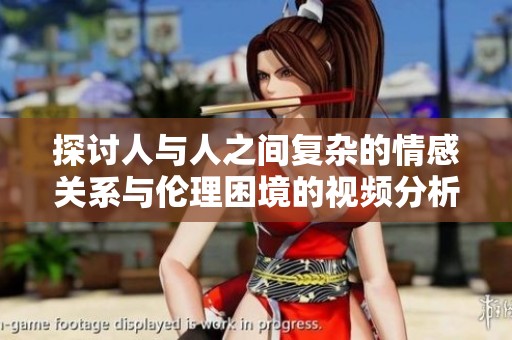 探讨人与人之间复杂的情感关系与伦理困境的视频分析