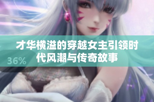 才华横溢的穿越女主引领时代风潮与传奇故事