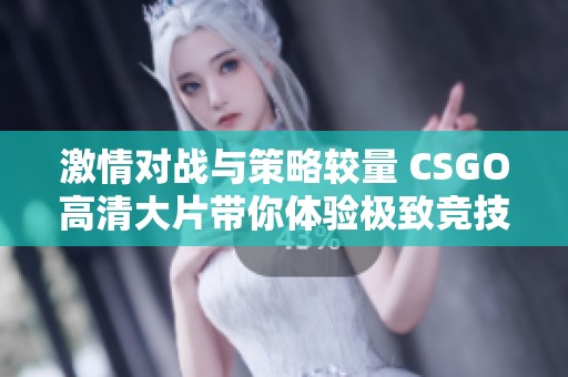 激情对战与策略较量 CSGO高清大片带你体验极致竞技乐趣