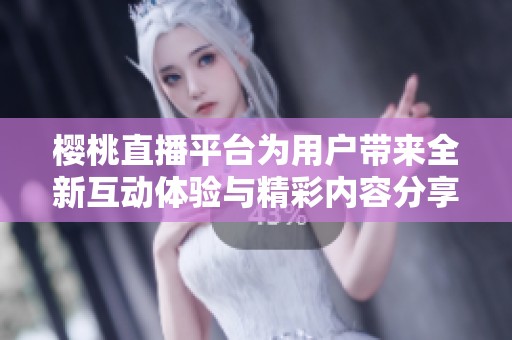 樱桃直播平台为用户带来全新互动体验与精彩内容分享
