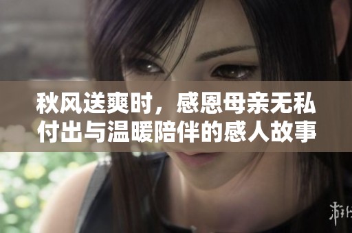 秋风送爽时，感恩母亲无私付出与温暖陪伴的感人故事