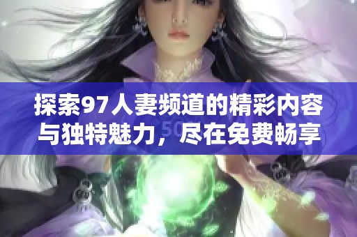 探索97人妻频道的精彩内容与独特魅力，尽在免费畅享之中