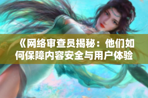 《网络审查员揭秘：他们如何保障内容安全与用户体验》
