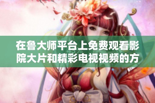 在鲁大师平台上免费观看影院大片和精彩电视视频的方法