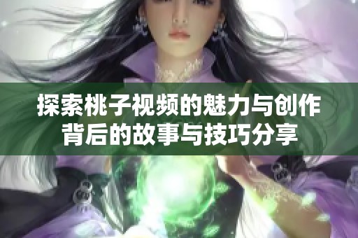 探索桃子视频的魅力与创作背后的故事与技巧分享