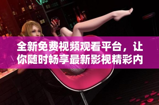 全新免费视频观看平台，让你随时畅享最新影视精彩内容