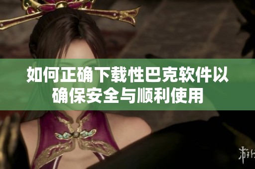 如何正确下载性巴克软件以确保安全与顺利使用