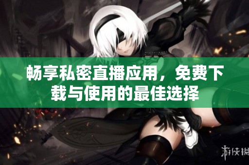 畅享私密直播应用，免费下载与使用的最佳选择