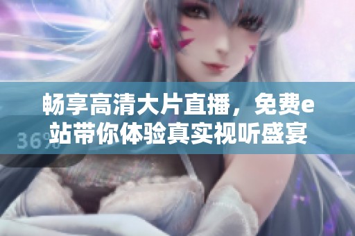 畅享高清大片直播，免费e站带你体验真实视听盛宴