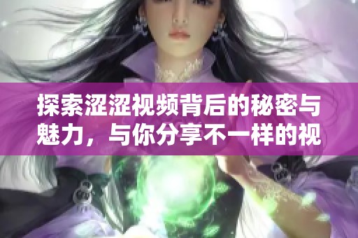 探索涩涩视频背后的秘密与魅力，与你分享不一样的视听体验