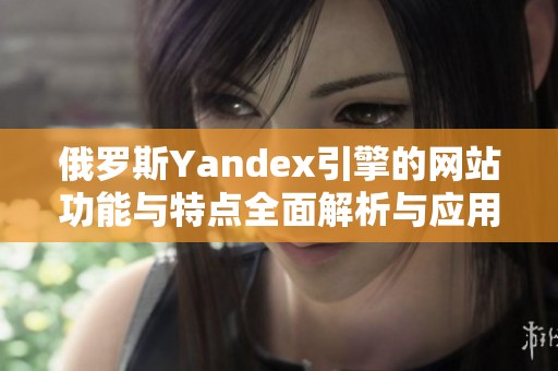 俄罗斯Yandex引擎的网站功能与特点全面解析与应用探讨