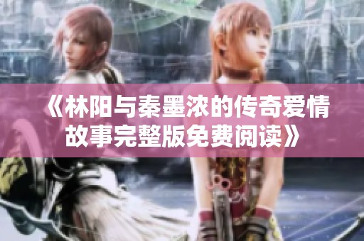 《林阳与秦墨浓的传奇爱情故事完整版免费阅读》