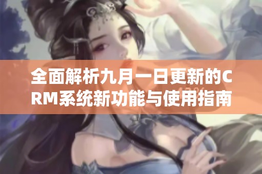 全面解析九月一日更新的CRM系统新功能与使用指南