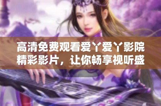 高清免费观看爱丫爱丫影院精彩影片，让你畅享视听盛宴