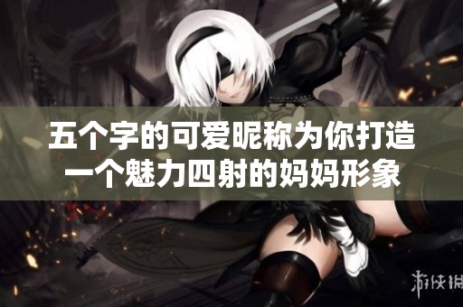 五个字的可爱昵称为你打造一个魅力四射的妈妈形象