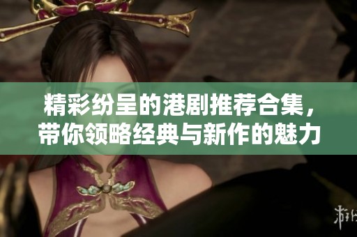 精彩纷呈的港剧推荐合集，带你领略经典与新作的魅力