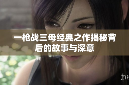 一枪战三母经典之作揭秘背后的故事与深意