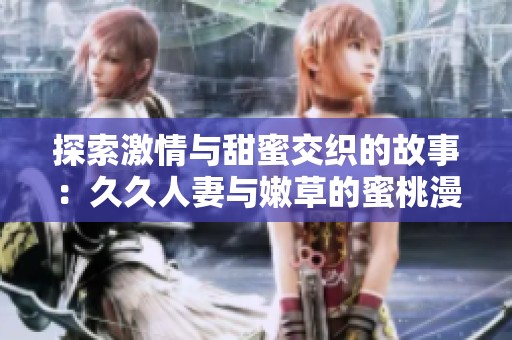 探索激情与甜蜜交织的故事：久久人妻与嫩草的蜜桃漫画之旅