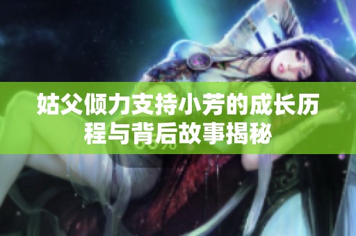 姑父倾力支持小芳的成长历程与背后故事揭秘