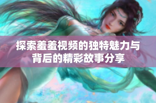 探索羞羞视频的独特魅力与背后的精彩故事分享