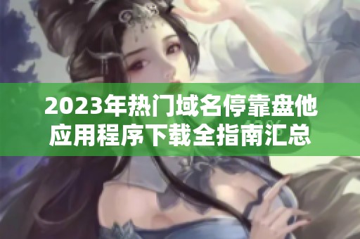 2023年热门域名停靠盘他应用程序下载全指南汇总