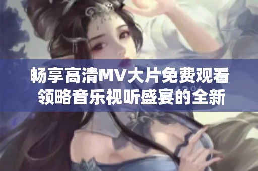 畅享高清MV大片免费观看 领略音乐视听盛宴的全新体验