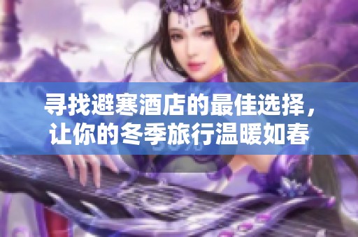 寻找避寒酒店的最佳选择，让你的冬季旅行温暖如春