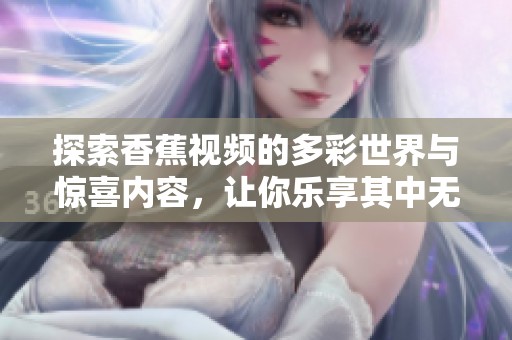 探索香蕉视频的多彩世界与惊喜内容，让你乐享其中无限乐趣