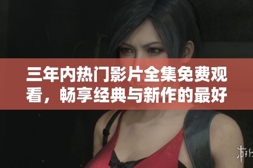 三年内热门影片全集免费观看，畅享经典与新作的最好选择