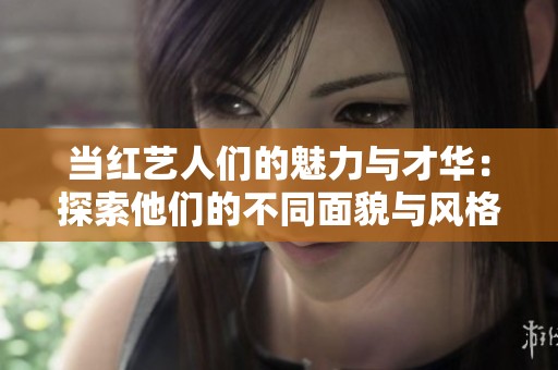 当红艺人们的魅力与才华：探索他们的不同面貌与风格