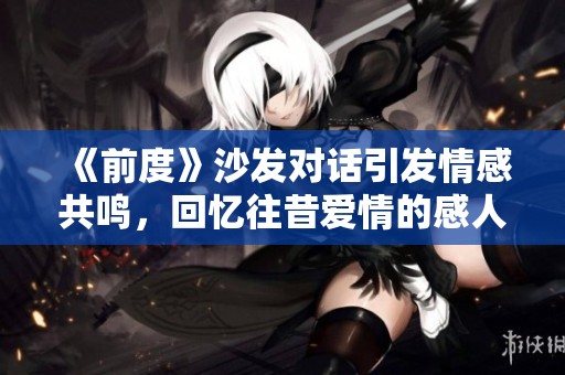 《前度》沙发对话引发情感共鸣，回忆往昔爱情的感人瞬间