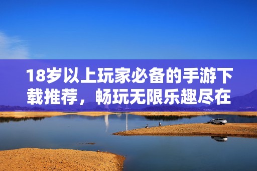 18岁以上玩家必备的手游下载推荐，畅玩无限乐趣尽在掌握中
